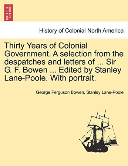 Thirty Years of Colonial Government. a Selection from the Despatches and Letters of ... Sir G. F. Bowen ... Edited by Stanley Lane-Poole. with Portrait.