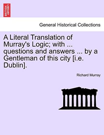 A Literal Translation of Murray's Logic; With ... Questions and Answers ... by a Gentleman of This City [I.E. Dublin].
