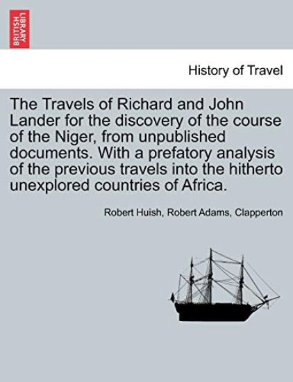 The Travels of Richard and John Lander for the Discovery of the Course of the Niger, from Unpublished Documents. with a Prefatory Analysis of the Previous Travels Into the Hitherto Unexplored Countries of Africa.