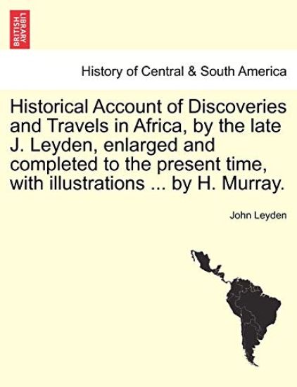 Historical Account of Discoveries and Travels in Africa, by the late J. Leyden, enlarged and completed to the present time, with illustrations ... by H. Murray.