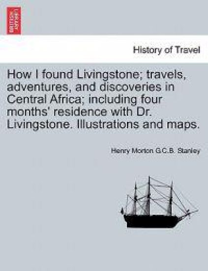 How I found Livingstone; travels, adventures, and discoveries in Central Africa; including four months' residence with Dr. Livingstone. Illustrations and maps.