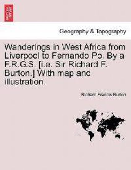Wanderings in West Africa from Liverpool to Fernando Po. by A F.R.G.S. [I.E. Sir Richard F. Burton.] with Map and Illustration. Vol. I.
