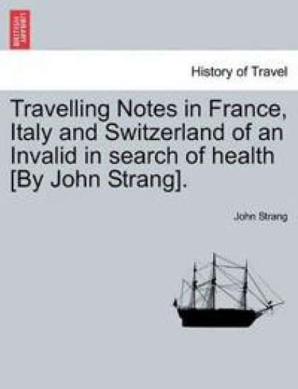 Travelling Notes in France, Italy and Switzerland of an Invalid in Search of Health [By John Strang].