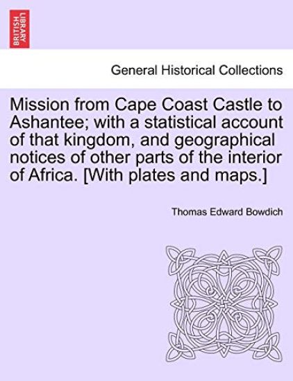 Mission from Cape Coast Castle to Ashantee; with a statistical account of that kingdom, and geographical notices of other parts of the interior of Africa. [With plates and maps.]