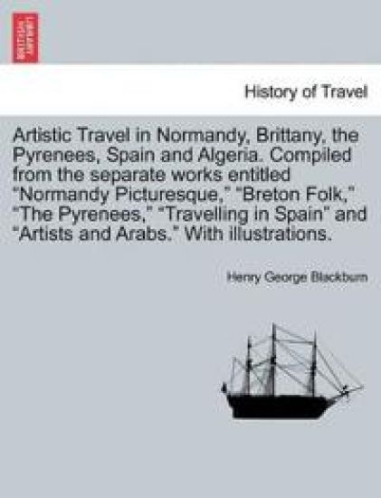 Artistic Travel in Normandy, Brittany, the Pyrenees, Spain and Algeria. Compiled from the Separate Works Entitled "Normandy Picturesque," "Breton Folk," "The Pyrenees," "Travelling in Spain" and "Artists and Arabs." with Illustrations.