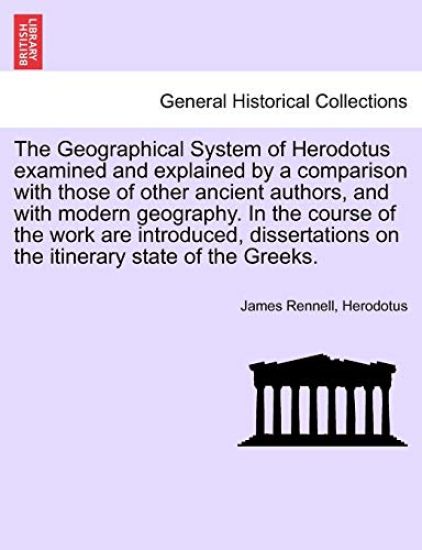 The Geographical System of Herodotus Examined and Explained by a Comparison with Those of Other Ancient Authors, and with Modern Geography. in the Course of the Work Are Introduced, Dissertations on the Itinerary State of the Greeks.