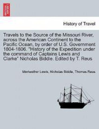 Travels to the Source of the Missouri River, Across the American Continent to the Pacific Ocean, by Order of U.S. Govt. 1804-1806. History of the Expedition Under the Command of Captains Lewis and Clarke. Edited by T. Reus. Vol. III, a New Edition