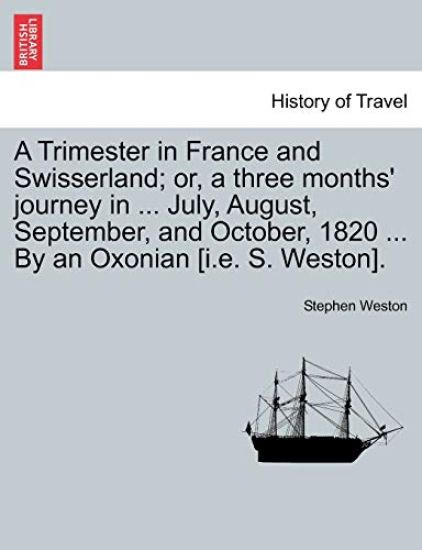 A Trimester in France and Swisserland; Or, a Three Months' Journey in ... July, August, September, and October, 1820 ... by an Oxonian [i.E. S. Weston].