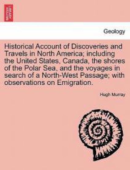 Historical Account of Discoveries and Travels in North America; Including the United States, Canada, the Shores of the Polar Sea, and the Voyages in Search of a North-West Passage; With Observations on Emigration.