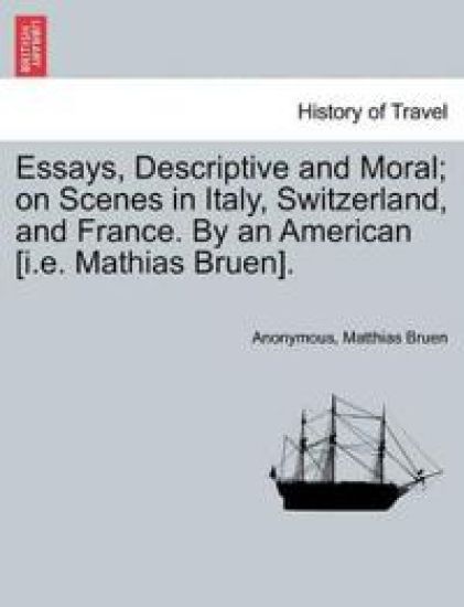 Essays, Descriptive and Moral; On Scenes in Italy, Switzerland, and France. by an American [I.E. Mathias Bruen].