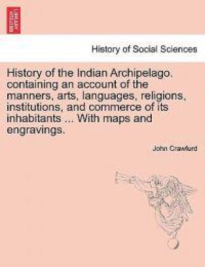 History of the Indian Archipelago. containing an account of the manners, arts, languages, religions, institutions, and commerce of its inhabitants ... With maps and engravings.