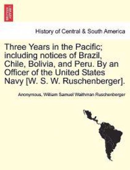 Three Years in the Pacific; Including Notices of Brazil, Chile, Bolivia, and Peru. by an Officer of the United States Navy [W. S. W. Ruschenberger].