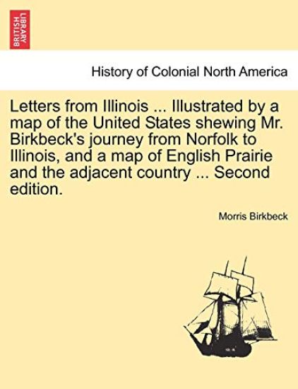 Letters from Illinois ... Illustrated by a Map of the United States Shewing Mr. Birkbeck's Journey from Norfolk to Illinois, and a Map of English Prairie and the Adjacent Country ... Second Edition.
