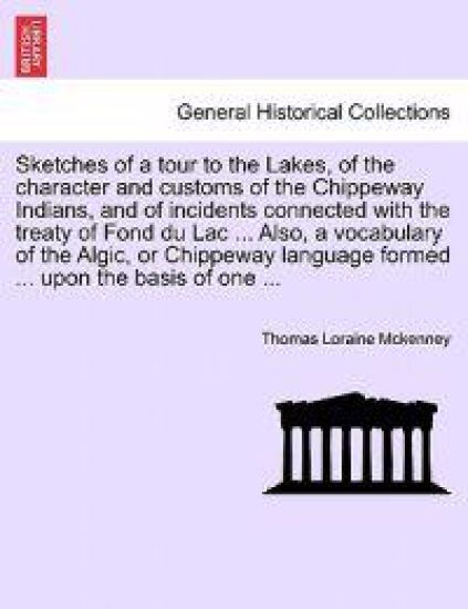 Sketches of a tour to the Lakes, of the character and customs of the Chippeway Indians, and of incidents connected with the treaty of Fond du Lac ... Also, a vocabulary of the Algic, or Chippeway language formed ... upon the basis of one ...