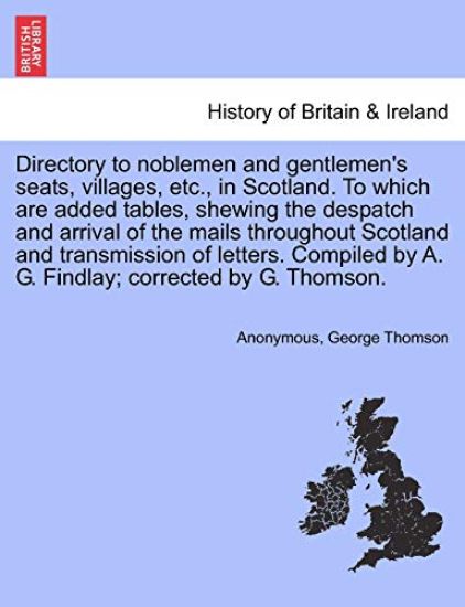 Directory to Noblemen and Gentlemen's Seats, Villages, Etc., in Scotland. to Which Are Added Tables, Shewing the Despatch and Arrival of the Mails Throughout Scotland and Transmission of Letters. Compiled by A. G. Findlay; Corrected by G. Thomson.