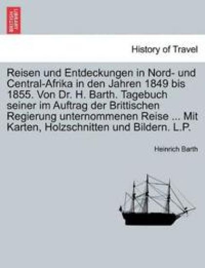 Reisen und Entdeckungen in Nord- und Central-Afrika in den Jahren 1849 bis 1855. Von Dr. H. Barth. Tagebuch seiner im Auftrag der Brittischen Regierung unternommenen Reise ... Mit Karten, Holzschnitten und Bildern. L.P. ERSTER BAND
