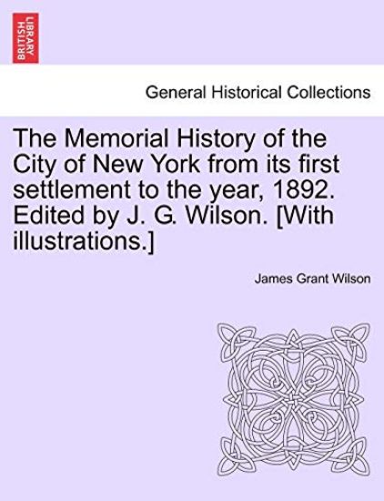The Memorial History of the City of New York from its first settlement to the year, 1892. Edited by J. G. Wilson. [With illustrations.]