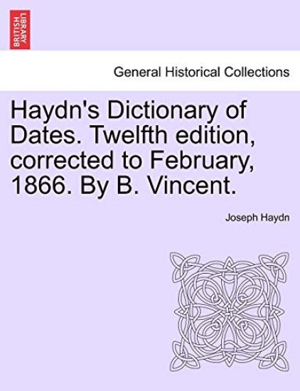 Haydn's Dictionary of Dates. Twelfth edition, corrected to February, 1866. By B. Vincent.
