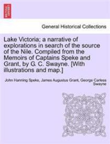 Lake Victoria; a narrative of explorations in search of the source of the Nile. Compiled from the Memoirs of Captains Speke and Grant, by G. C. Swayne. [With illustrations and map.]