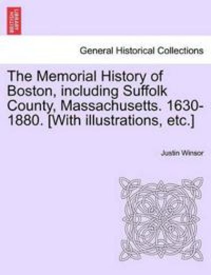 The Memorial History of Boston, including Suffolk County, Massachusetts. 1630-1880. [With illustrations, etc.] Vol. I