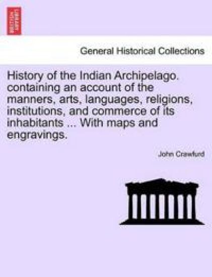 History of the Indian Archipelago. Containing an Account of the Manners, Arts, Languages, Religions, Institutions, and Commerce of Its Inhabitants ... with Maps and Engravings.