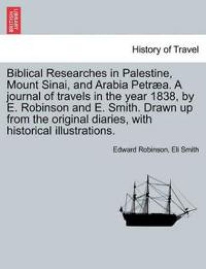Biblical Researches in Palestine, Mount Sinai, and Arabia Petræa. A journal of travels in the year 1838, by E. Robinson and E. Smith. Drawn up from the original diaries, with historical illustrations.