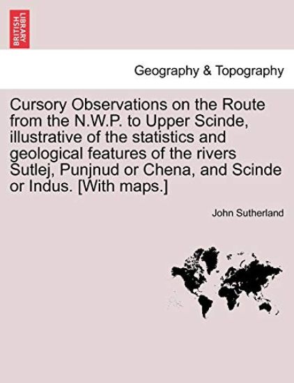 Cursory Observations on the Route from the N.W.P. to Upper Scinde, Illustrative of the Statistics and Geological Features of the Rivers Sutlej, Punjnud or Chena, and Scinde or Indus. [with Maps.]
