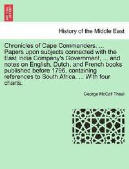 Chronicles of Cape Commanders. ... Papers Upon Subjects Connected with the East India Company's Government, ... and Notes on English, Dutch, and French Books Published Before 1796, Containing References to South Africa. ... with Four Charts.
