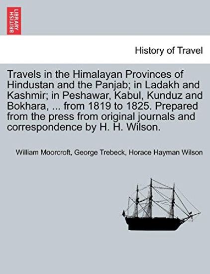 Travels in the Himalayan Provinces of Hindustan and the Panjab; in Ladakh and Kashmir; in Peshawar, Kabul, Kunduz and Bokhara, ... from 1819 to 1825. Prepared from the press from original journals and correspondence by H. H. Wilson. Vol. I.