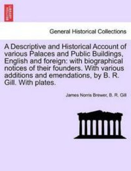 A Descriptive and Historical Account of Various Palaces and Public Buildings, English and Foreign