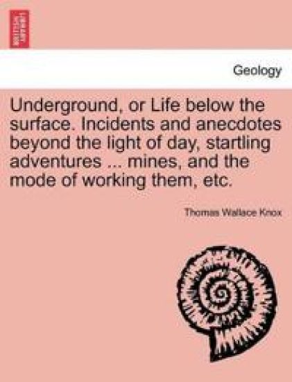 Underground, or Life below the surface. Incidents and anecdotes beyond the light of day, startling adventures ... mines, and the mode of working them, etc.