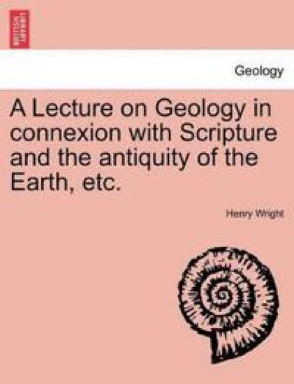 A Lecture on Geology in Connexion with Scripture and the Antiquity of the Earth, Etc.