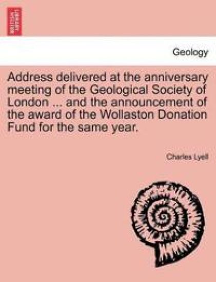 Address Delivered at the Anniversary Meeting of the Geological Society of London ... and the Announcement of the Award of the Wollaston Donation Fund for the Same Year.