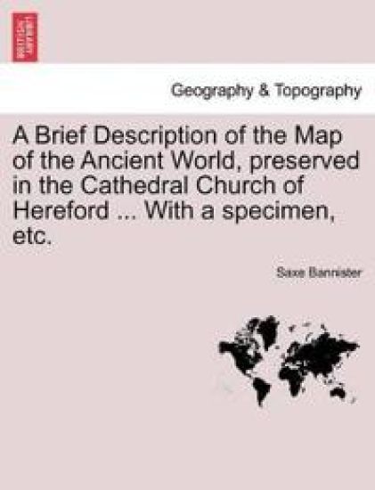 A Brief Description of the Map of the Ancient World, Preserved in the Cathedral Church of Hereford ... with a Specimen, Etc.