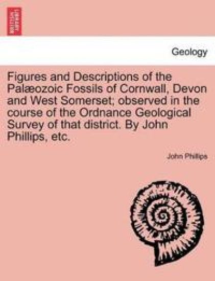 Figures and Descriptions of the Pal Ozoic Fossils of Cornwall, Devon and West Somerset; Observed in the Course of the Ordnance Geological Survey of That District. by John Phillips, Etc.