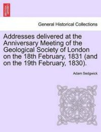 Addresses Delivered at the Anniversary Meeting of the Geological Society of London on the 18th February, 1831 (and on the 19th February, 1830).
