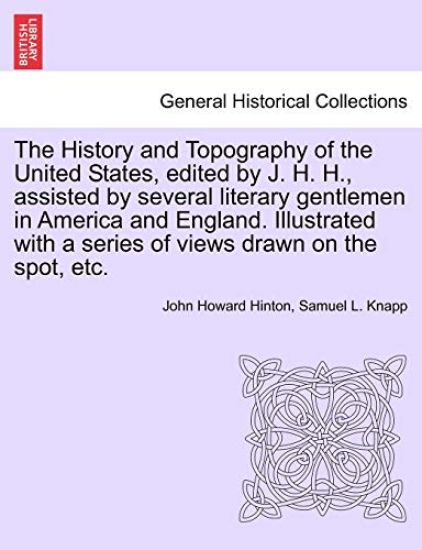 The History and Topography of the United States, Edited by J. H. H., Assisted by Several Literary Gentlemen in America and England. Illustrated with a Series of Views Drawn on the Spot, Etc.