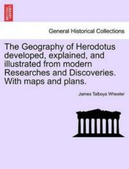 The Geography of Herodotus Developed, Explained, and Illustrated from Modern Researches and Discoveries. with Maps and Plans.