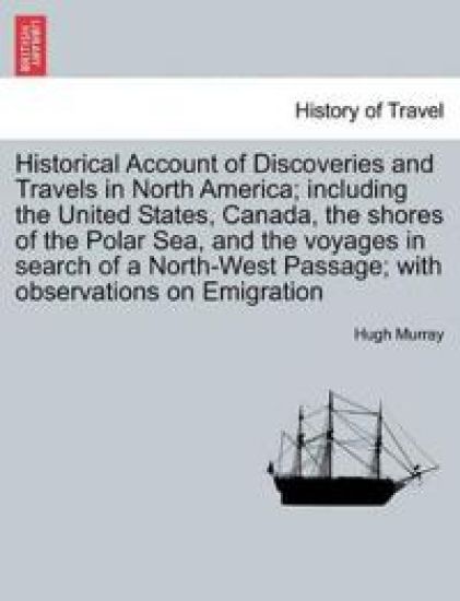 Historical Account of Discoveries and Travels in North America; Including the United States, Canada, the Shores of the Polar Sea, and the Voyages in Search of a North-West Passage; With Observations on Emigration