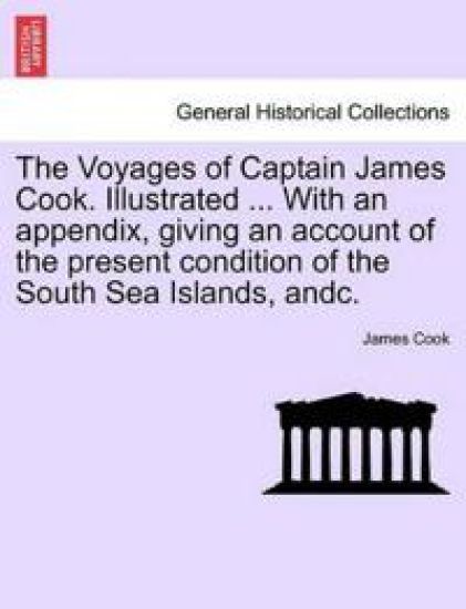 The Voyages of Captain James Cook. Illustrated ... With an appendix, giving an account of the present condition of the South Sea Islands, andc. VOL. I