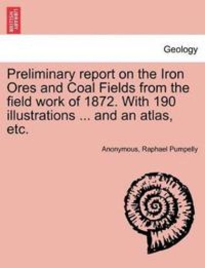 Preliminary Report on the Iron Ores and Coal Fields from the Field Work of 1872. with 190 Illustrations ... and an Atlas, Etc.