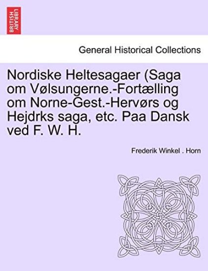 Nordiske Heltesagaer (Saga Om Volsungerne.-Fortaelling Om Norne-Gest.-Hervors Og Hejdrks Saga, Etc. Paa Dansk Ved F. W. H.