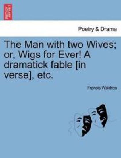 The Man with Two Wives; Or, Wigs for Ever! a Dramatick Fable [In Verse], Etc.
