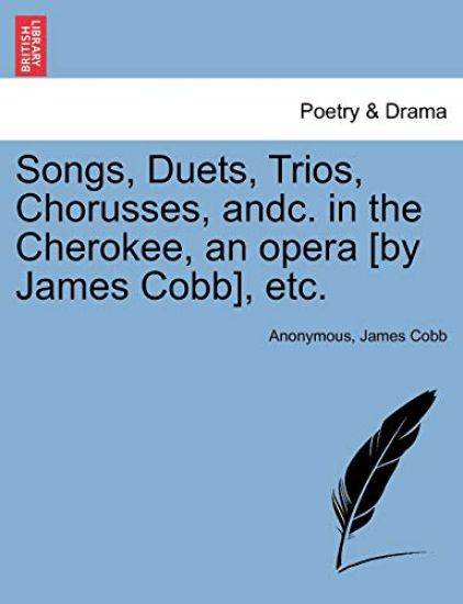 Songs, Duets, Trios, Chorusses, Andc. in the Cherokee, an Opera [by James Cobb], Etc.