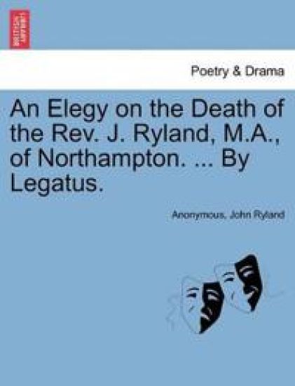 An Elegy on the Death of the Rev. J. Ryland, M.A., of Northampton. ... by Legatus.