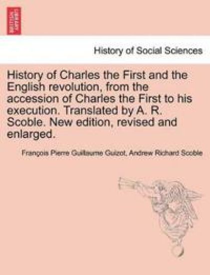 History of Charles the First and the English revolution, from the accession of Charles the First to his execution. Translated by A. R. Scoble. New edition, revised and enlarged.