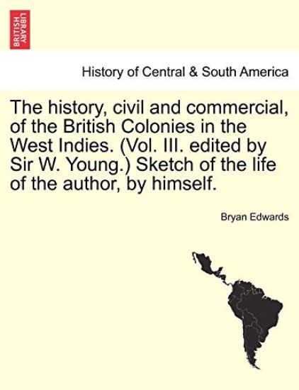 The history, civil and commercial, of the British Colonies in the West Indies. (Vol. III. edited by Sir W. Young.) Sketch of the life of the author, by himself.