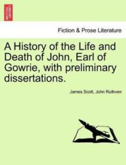 A History of the Life and Death of John, Earl of Gowrie, with Preliminary Dissertations.