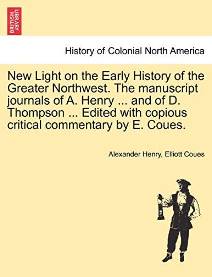 New Light on the Early History of the Greater Northwest. the Manuscript Journals of A. Henry ... and of D. Thompson ... Edited with Copious Critical Commentary by E. Coues, Vol. III