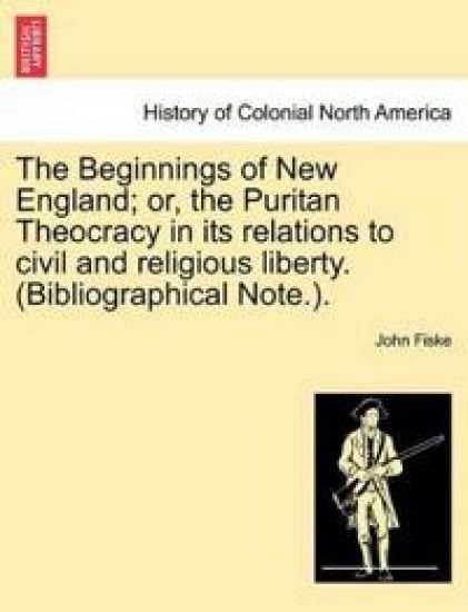 The Beginnings of New England; Or, the Puritan Theocracy in Its Relations to Civil and Religious Liberty. (Bibliographical Note.).